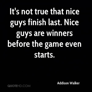 It's not true that nice guys finish last. Nice guys are winners before ...