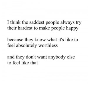 think the saddest people always try their hardest to make people happy ...