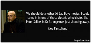 ... Peter Sellers in Dr Strangelove, just shouting away. - Joe Pantoliano