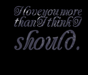 Quotes Picture: i love you more than i think i should