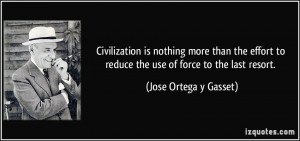 ... to reduce the use of force to the last resort. - Jose Ortega y Gasset