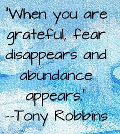 Tony Robbins! “When you are grateful, fear disappears and abundance ...