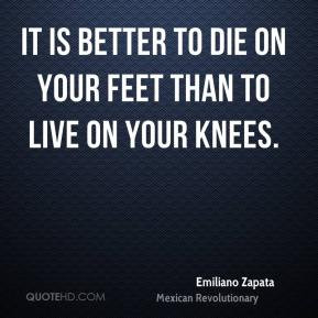 Emiliano Zapata - It is better to die on your feet than to live on ...