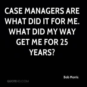 Case managers are what did it for me. What did my way get me for 25 ...