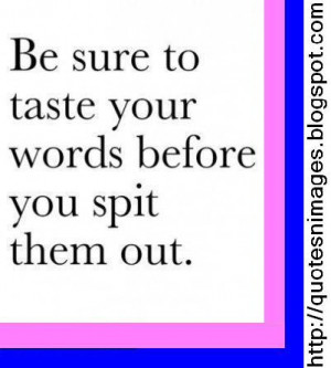 be sure to taste your words before you spit them out