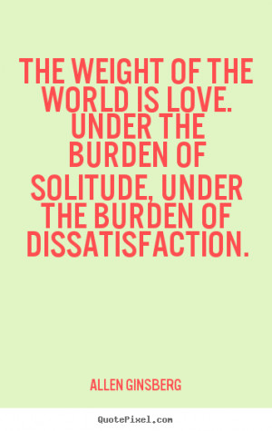 The weight of the world is love. Under the burden of solitude, under ...