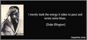 merely took the energy it takes to pout and wrote some blues. - Duke ...