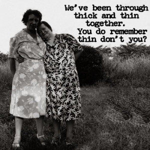 We've been through thick and thin together.