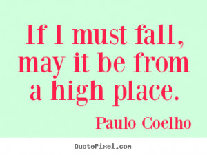 Inspirational quotes - If i must fall, may it be from a high place.