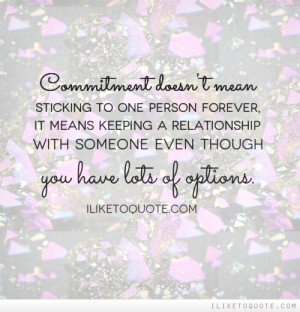 Commitment doesn't mean sticking to one person forever, it means ...