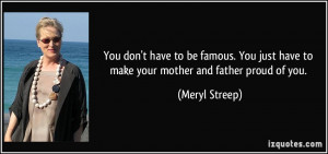 don't have to be famous. You just have to make your mother and father ...