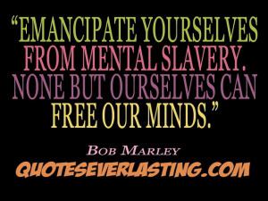 Emancipate yourselves from mental slavery, none but ourselves can free ...