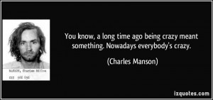 ... crazy meant something. Nowadays everybody's crazy. - Charles Manson