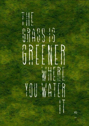 the grass is greener where you water it