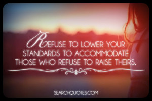 Refuse to lower your standards to accommodate those who refuse to ...