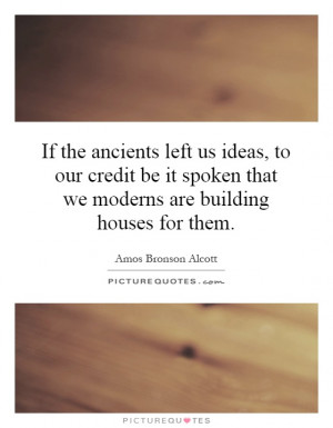 If the ancients left us ideas, to our credit be it spoken that we ...