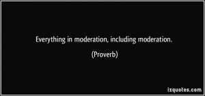Everything in moderation, including moderation. - Proverbs