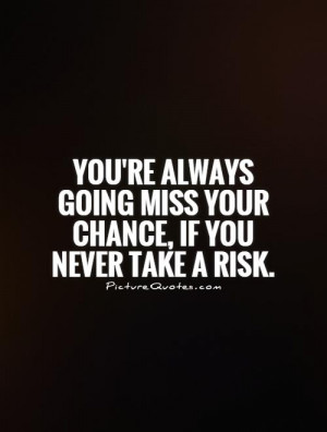 You're always going miss your chance, if you never take a risk.