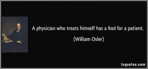 physician who treats himself has a fool for a patient. - William ...
