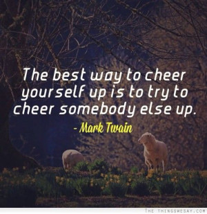 The best way to cheer yourself up is to try cheer somebody else up