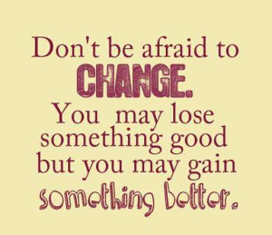 Don’t be afraid to change . You may lose something good but you may ...