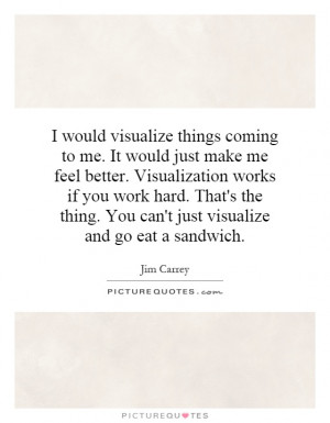 ... Visualization works if you work hard. That's the thing. You can't just