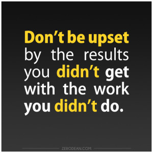 ... be upset by the results you didn't get with the work you didn't do
