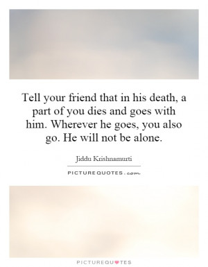 Tell your friend that in his death, a part of you dies and goes with ...