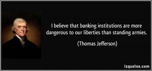 believe that banking institutions are more dangerous to our ...