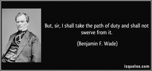 ... take the path of duty and shall not swerve from it. - Benjamin F. Wade