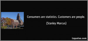 Consumers are statistics. Customers are people. - Stanley Marcus