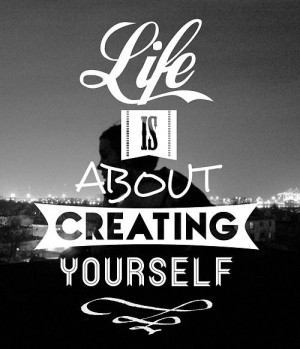 Life is about creating yourself