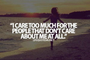... care too much for the people that dont care about me at all life quote