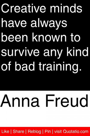 Anna Freud - Creative minds have always been known to survive any kind ...