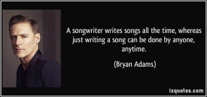 ... just writing a song can be done by anyone, anytime. - Bryan Adams