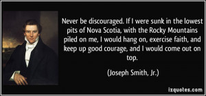 Never be discouraged. If I were sunk in the lowest pits of Nova Scotia ...