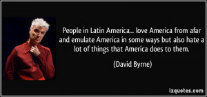 People in Latin America... love America from afar and emulate America ...