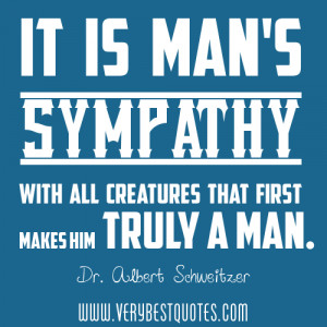 ... Creatures That First Makes Him Truly A Man ” - Dr. Albert Schweitzer
