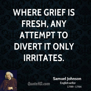 Where grief is fresh, any attempt to divert it only irritates.