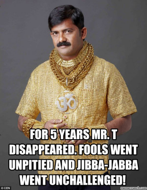 For 5 Years Mr T Disappeared Fools Went Unpitied And Jibba Jabba