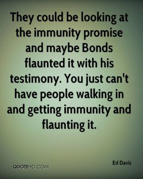 They could be looking at the immunity promise and maybe Bonds flaunted ...