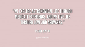 We explore astronomical life through medicate experience, and we live ...