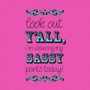 look out Y'all i'm wearing my SASSY pants today! lol