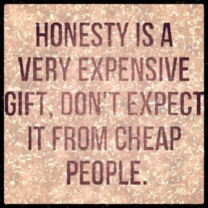 HONESTY IS A VERY EXPENSIVE GIFT, DON'T EXPECT IT FROM CHEAP PEOPLE.