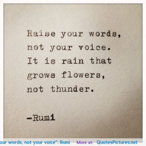Raise your words, not your voice”. Rumi