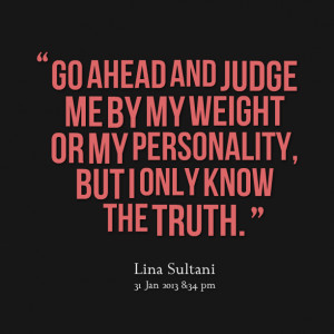 Quotes Picture: go ahead and judge me by my weight or my personality ...