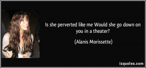 ... like me Would she go down on you in a theater? - Alanis Morissette