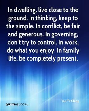 live close to the ground. In thinking, keep to the simple. In conflict ...
