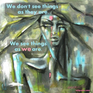 We Don’t See Things as They Are. We See Things as We Are.”