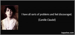 have all sorts of problems and feel discouraged. - Camille Claudel